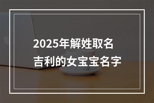 2025年解姓取名吉利的女宝宝名字