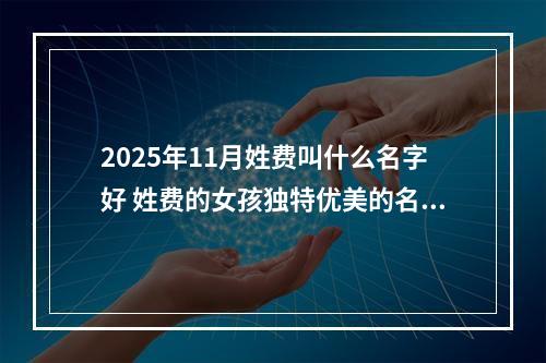 2025年11月姓费叫什么名字好 姓费的女孩独特优美的名字