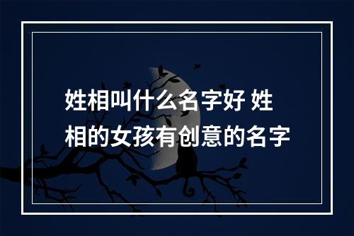 姓相叫什么名字好 姓相的女孩有创意的名字