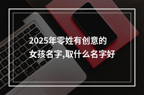2025年零姓有创意的女孩名字,取什么名字好
