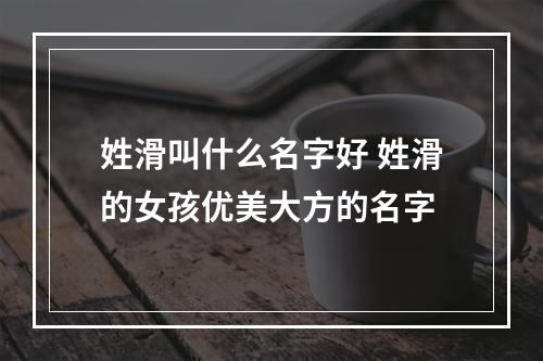 姓滑叫什么名字好 姓滑的女孩优美大方的名字