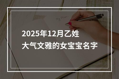2025年12月乙姓大气文雅的女宝宝名字
