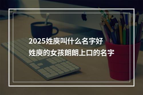 2025姓庾叫什么名字好 姓庾的女孩朗朗上口的名字