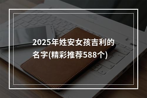 2025年姓安女孩吉利的名字(精彩推荐588个)