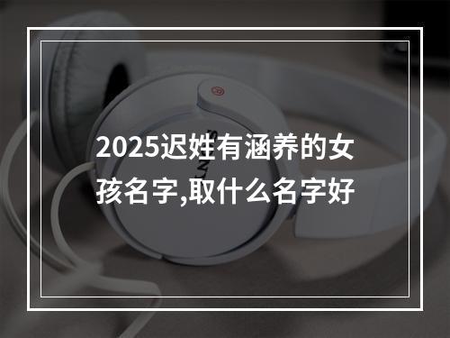 2025迟姓有涵养的女孩名字,取什么名字好