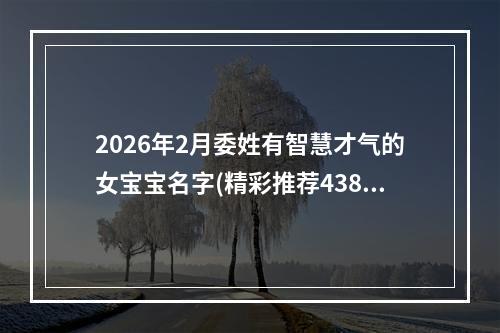 2026年2月委姓有智慧才气的女宝宝名字(精彩推荐438个)