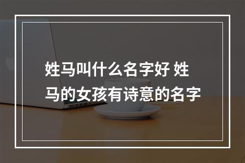 姓马叫什么名字好 姓马的女孩有诗意的名字