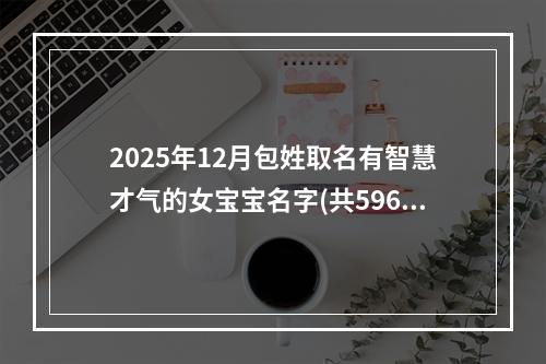 2025年12月包姓取名有智慧才气的女宝宝名字(共596个)