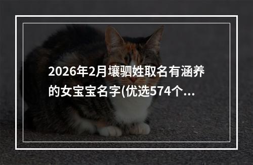 2026年2月壤驷姓取名有涵养的女宝宝名字(优选574个)