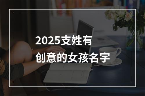 2025支姓有创意的女孩名字