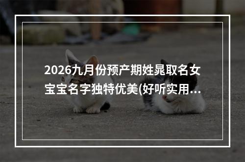 2026九月份预产期姓晁取名女宝宝名字独特优美(好听实用)