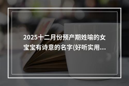 2025十二月份预产期姓喻的女宝宝有诗意的名字(好听实用)