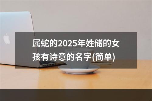 属蛇的2025年姓储的女孩有诗意的名字(简单)
