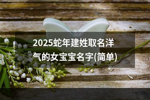 2025蛇年建姓取名洋气的女宝宝名字(简单)