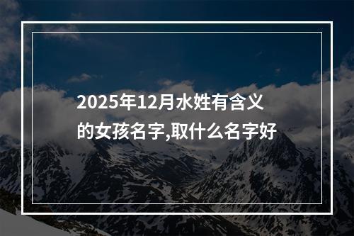2025年12月水姓有含义的女孩名字,取什么名字好