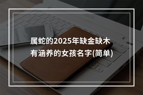 属蛇的2025年缺金缺木有涵养的女孩名字(简单)