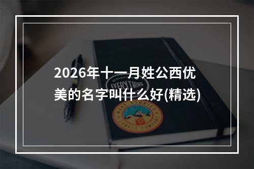 2026年十一月姓公西优美的名字叫什么好(精选)