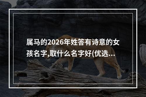 属马的2026年姓答有诗意的女孩名字,取什么名字好(优选)