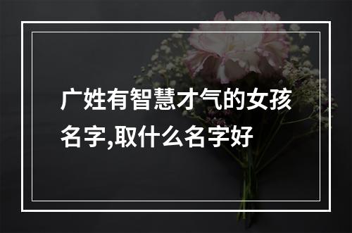 广姓有智慧才气的女孩名字,取什么名字好