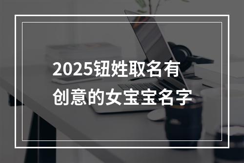 2025钮姓取名有创意的女宝宝名字