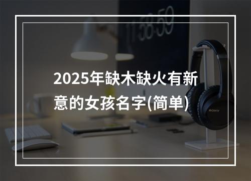 2025年缺木缺火有新意的女孩名字(简单)