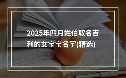 2025年四月姓伯取名吉利的女宝宝名字(精选)