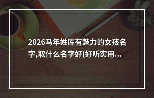 2026马年姓厍有魅力的女孩名字,取什么名字好(好听实用)