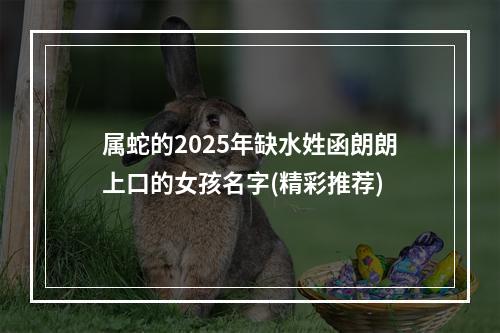 属蛇的2025年缺水姓函朗朗上口的女孩名字(精彩推荐)