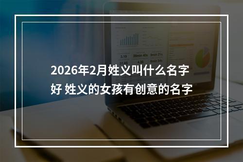 2026年2月姓义叫什么名字好 姓义的女孩有创意的名字