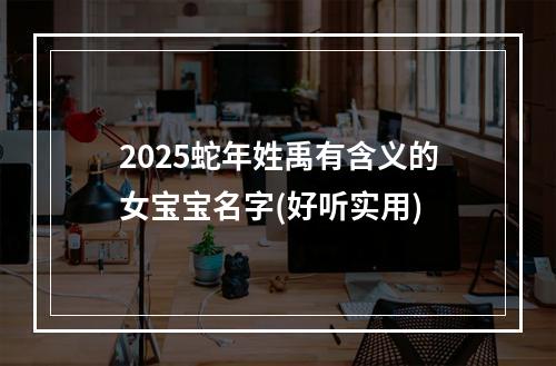 2025蛇年姓禹有含义的女宝宝名字(好听实用)