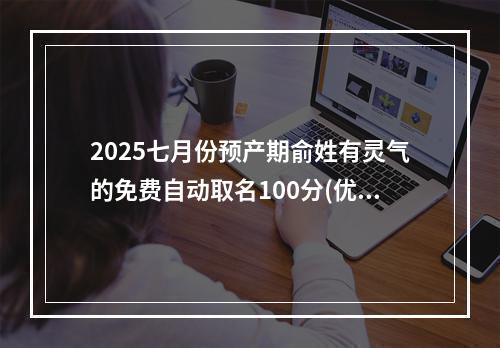 2025七月份预产期俞姓有灵气的免费自动取名100分(优选)
