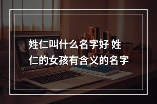 姓仁叫什么名字好 姓仁的女孩有含义的名字