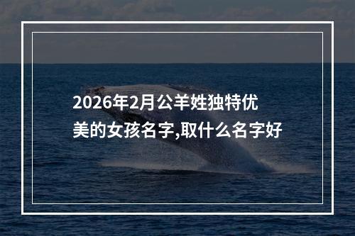 2026年2月公羊姓独特优美的女孩名字,取什么名字好