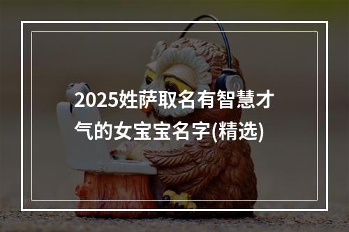 2025姓萨取名有智慧才气的女宝宝名字(精选)