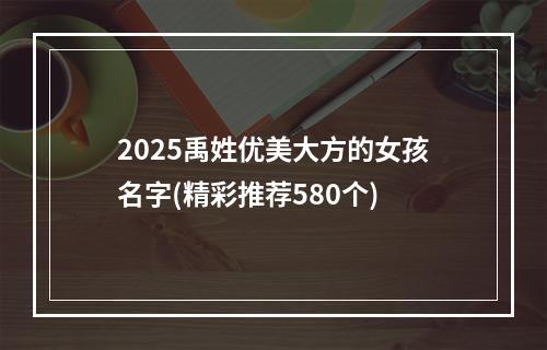 2025禹姓优美大方的女孩名字(精彩推荐580个)
