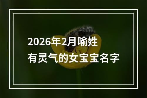 2026年2月喻姓有灵气的女宝宝名字