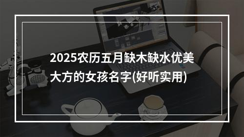 2025农历五月缺木缺水优美大方的女孩名字(好听实用)