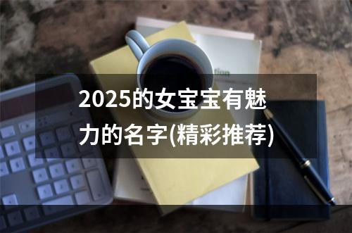 2025的女宝宝有魅力的名字(精彩推荐)