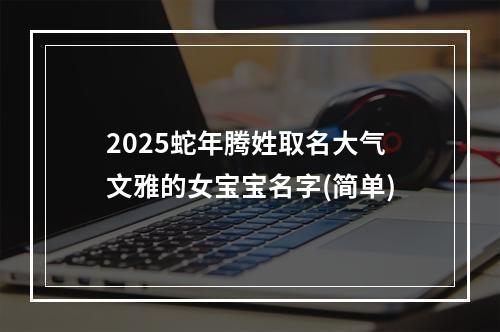 2025蛇年腾姓取名大气文雅的女宝宝名字(简单)
