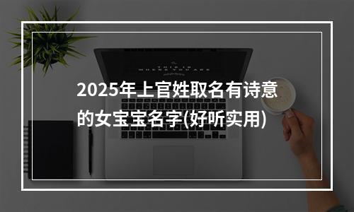 2025年上官姓取名有诗意的女宝宝名字(好听实用)