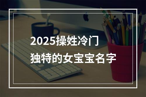2025操姓冷门独特的女宝宝名字