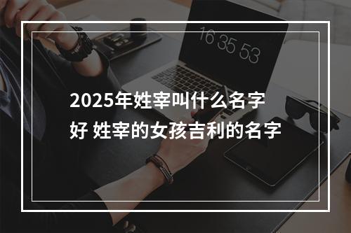 2025年姓宰叫什么名字好 姓宰的女孩吉利的名字