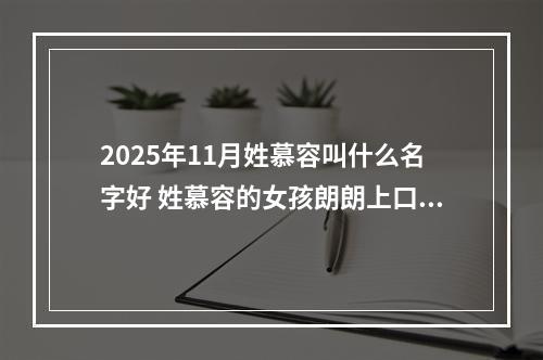 2025年11月姓慕容叫什么名字好 姓慕容的女孩朗朗上口的名字