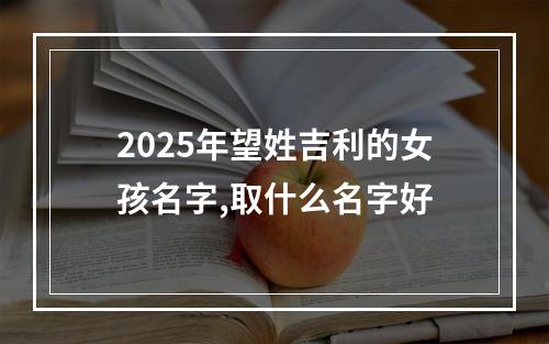 2025年望姓吉利的女孩名字,取什么名字好