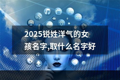 2025锐姓洋气的女孩名字,取什么名字好