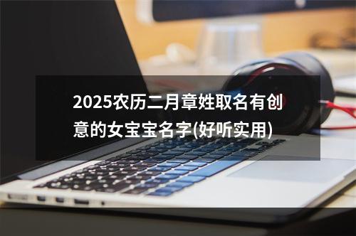 2025农历二月章姓取名有创意的女宝宝名字(好听实用)