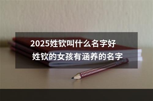 2025姓钦叫什么名字好 姓钦的女孩有涵养的名字