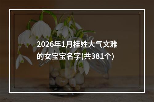 2026年1月桂姓大气文雅的女宝宝名字(共381个)