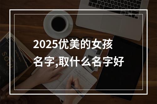 2025优美的女孩名字,取什么名字好