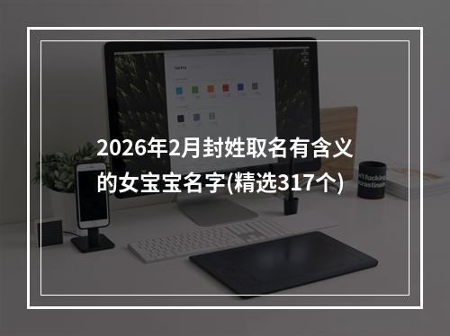 2026年2月封姓取名有含义的女宝宝名字(精选317个)